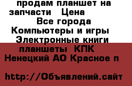 продам планшет на запчасти › Цена ­ 1 000 - Все города Компьютеры и игры » Электронные книги, планшеты, КПК   . Ненецкий АО,Красное п.